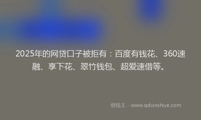 2025年的网贷口子被拒有：百度有钱花、360速融、享下花、翠竹钱包、超爱速借等。