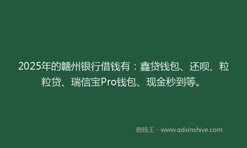 2025年的赣州银行借钱有：鑫贷钱包、还呗、粒粒贷、瑞信宝Pro钱包、现金秒到等。