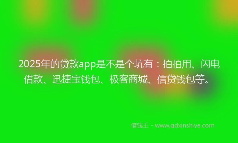 2025年的贷款app是不是个坑有：拍拍用、闪电借款、迅捷宝钱包、极客商城、信贷钱包等。
