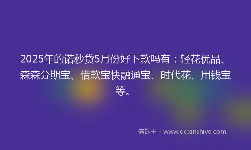 2025年的诺秒贷5月份好下款吗有：轻花优品、森森分期宝、借款宝快融通宝、时代花、用钱宝等。