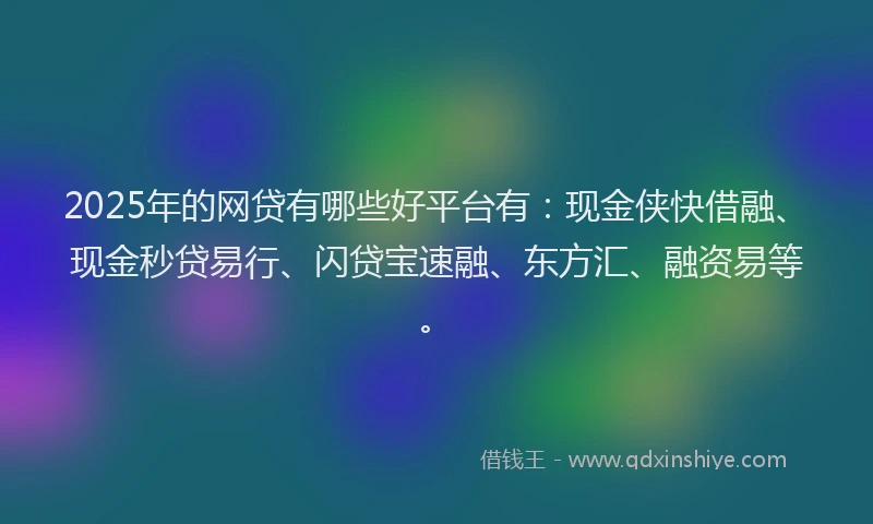 2025年的网贷有哪些好平台有：现金侠快借融、现金秒贷易行、闪贷宝速融、东方汇、融资易等。