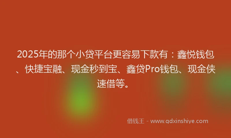 2025年的那个小贷平台更容易下款有：鑫悦钱包、快捷宝融、现金秒到宝、鑫贷Pro钱包、现金侠速借等。