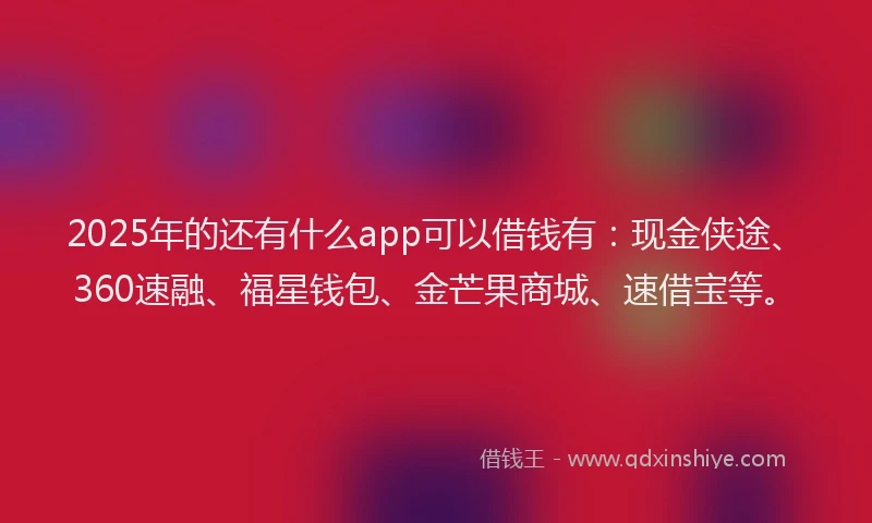 2025年的还有什么app可以借钱有：现金侠途、360速融、福星钱包、金芒果商城、速借宝等。