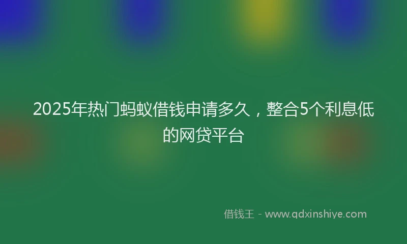 2025年热门蚂蚁借钱申请多久，整合5个利息低的网贷平台