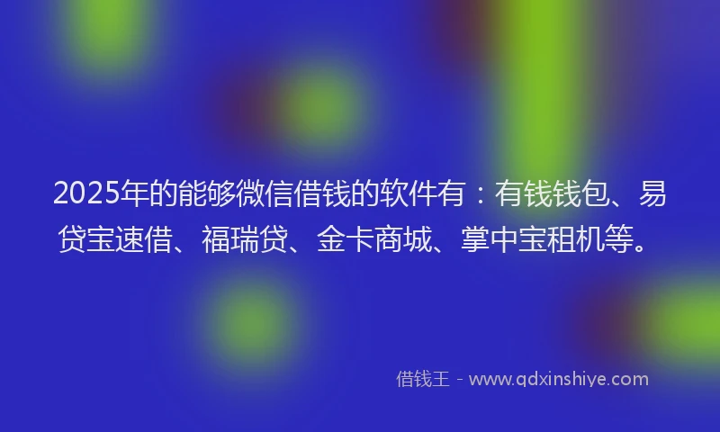 2025年的能够微信借钱的软件有：有钱钱包、易贷宝速借、福瑞贷、金卡商城、掌中宝租机等。