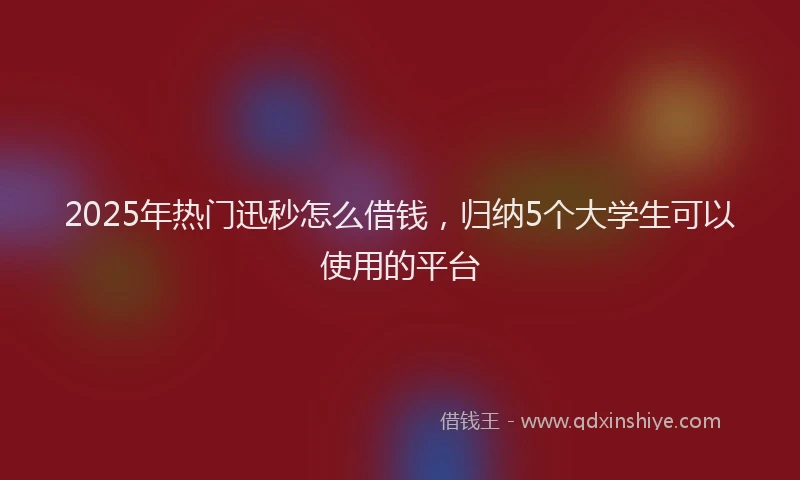 2025年热门迅秒怎么借钱，归纳5个大学生可以使用的平台