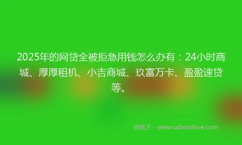 2025年的网贷全被拒急用钱怎么办有：24小时商城、厚厚租机、小吉商城、玖富万卡、盈盈速贷等。