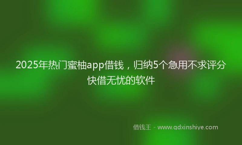 2025年热门蜜柚app借钱，归纳5个急用不求评分快借无忧的软件