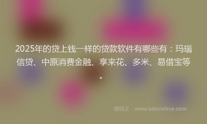 2025年的贷上钱一样的贷款软件有哪些有：玛瑙信贷、中原消费金融、享来花、多米、易借宝等。