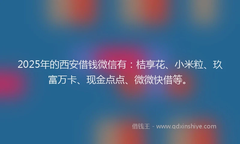 2025年的西安借钱微信有：桔享花、小米粒、玖富万卡、现金点点、微微快借等。