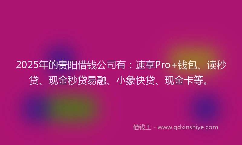 2025年的贵阳借钱公司有：速享Pro+钱包、读秒贷、现金秒贷易融、小象快贷、现金卡等。
