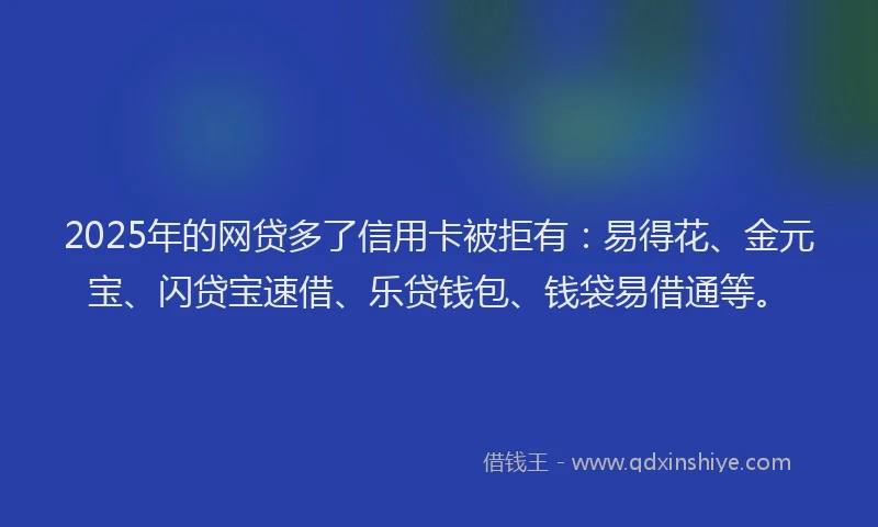 2025年的网贷多了信用卡被拒有：易得花、金元宝、闪贷宝速借、乐贷钱包、钱袋易借通等。