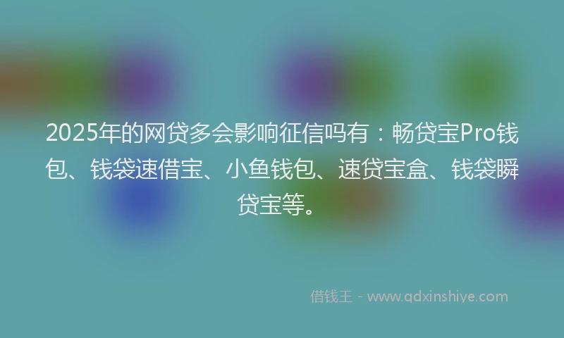 2025年的网贷多会影响征信吗有：畅贷宝Pro钱包、钱袋速借宝、小鱼钱包、速贷宝盒、钱袋瞬贷宝等。