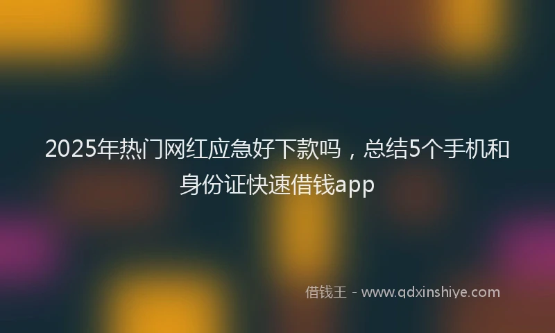 2025年热门网红应急好下款吗，总结5个手机和身份证快速借钱app
