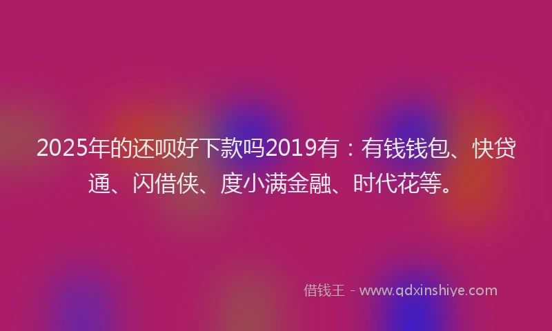 2025年的还呗好下款吗2019有：有钱钱包、快贷通、闪借侠、度小满金融、时代花等。