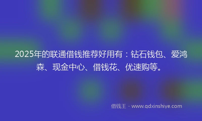 2025年的联通借钱推荐好用有：钻石钱包、爱鸿森、现金中心、借钱花、优速购等。