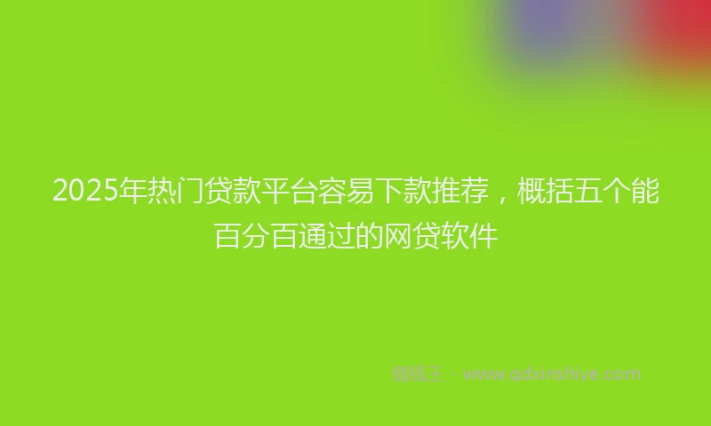 2025年热门贷款平台容易下款推荐，概括五个能百分百通过的网贷软件