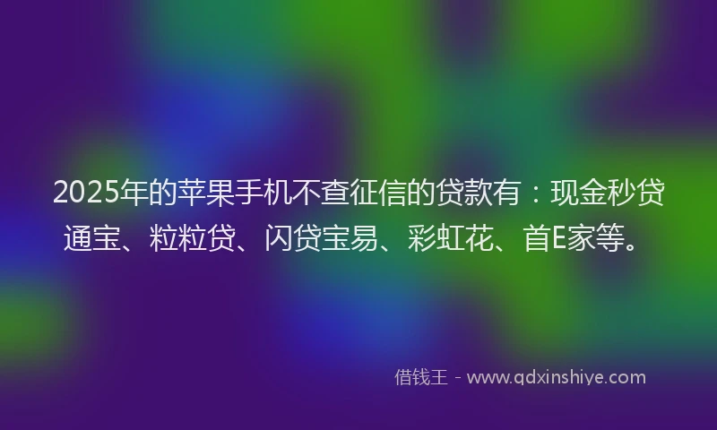 2025年的苹果手机不查征信的贷款有：现金秒贷通宝、粒粒贷、闪贷宝易、彩虹花、首E家等。