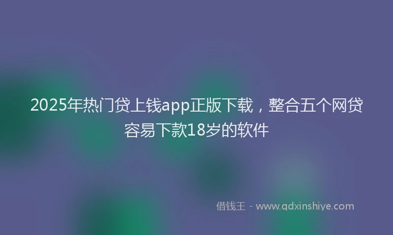 2025年热门贷上钱app正版下载，整合五个网贷容易下款18岁的软件