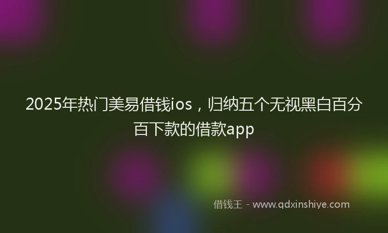 2025年热门美易借钱ios，归纳五个无视黑白百分百下款的借款app
