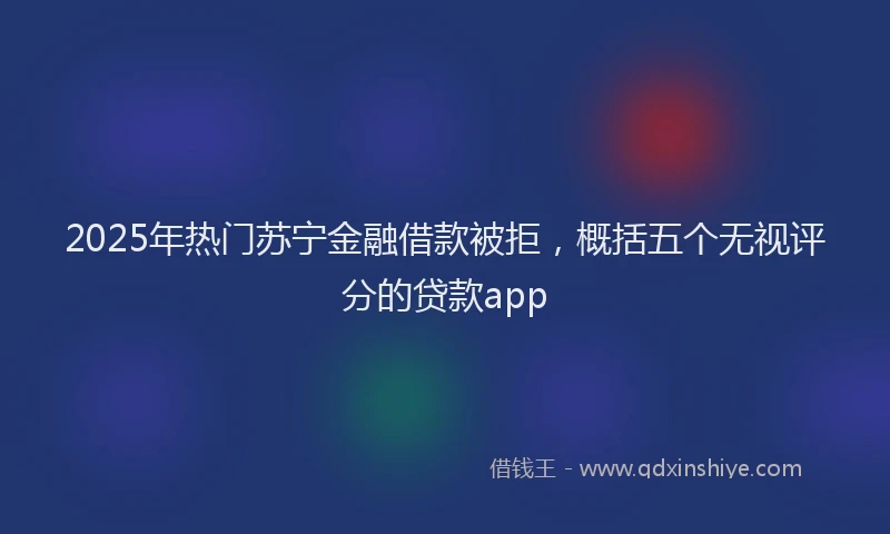 2025年热门苏宁金融借款被拒，概括五个无视评分的贷款app