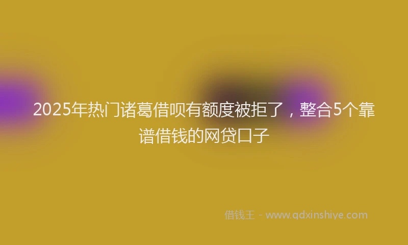 2025年热门诸葛借呗有额度被拒了，整合5个靠谱借钱的网贷口子