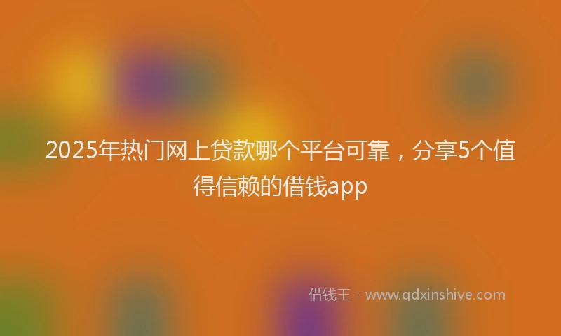 2025年热门网上贷款哪个平台可靠，分享5个值得信赖的借钱app