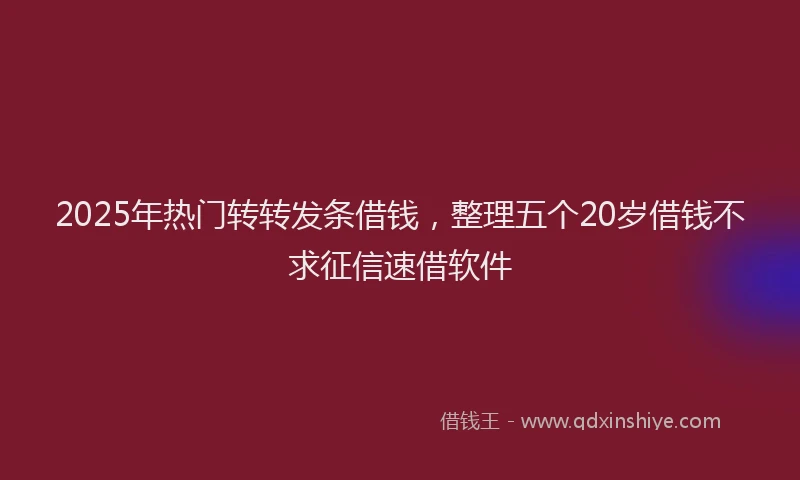 2025年热门转转发条借钱，整理五个20岁借钱不求征信速借软件