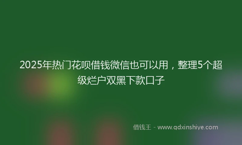 2025年热门花呗借钱微信也可以用，整理5个超级烂户双黑下款口子