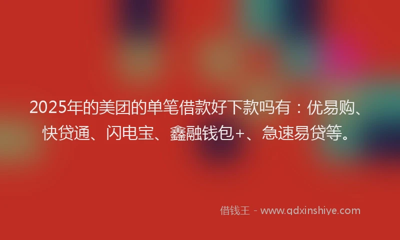 2025年的美团的单笔借款好下款吗有：优易购、快贷通、闪电宝、鑫融钱包+、急速易贷等。