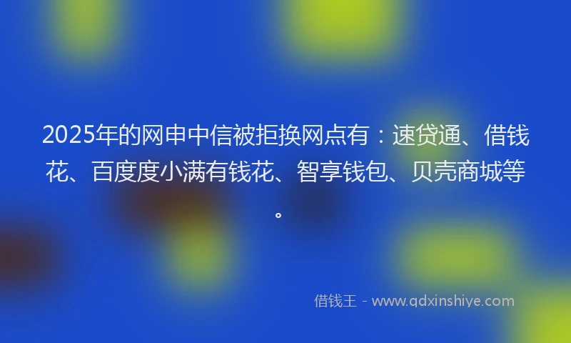 2025年的网申中信被拒换网点有：速贷通、借钱花、百度度小满有钱花、智享钱包、贝壳商城等。