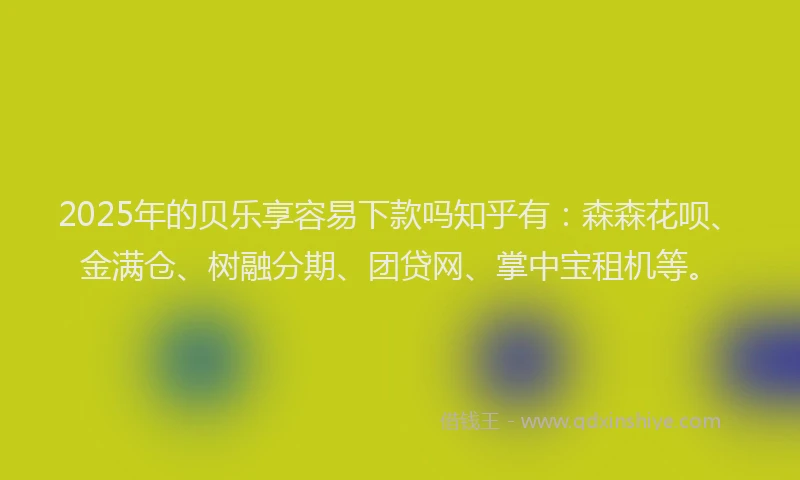2025年的贝乐享容易下款吗知乎有：森森花呗、金满仓、树融分期、团贷网、掌中宝租机等。