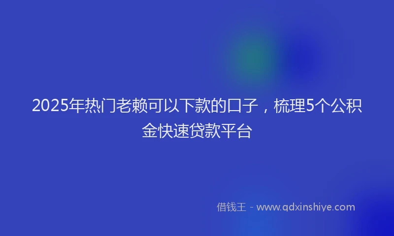 2025年热门老赖可以下款的口子，梳理5个公积金快速贷款平台