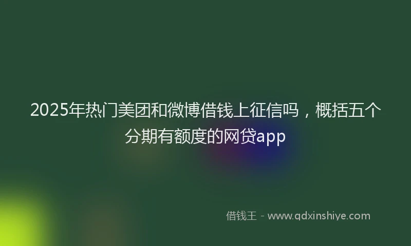2025年热门美团和微博借钱上征信吗，概括五个分期有额度的网贷app