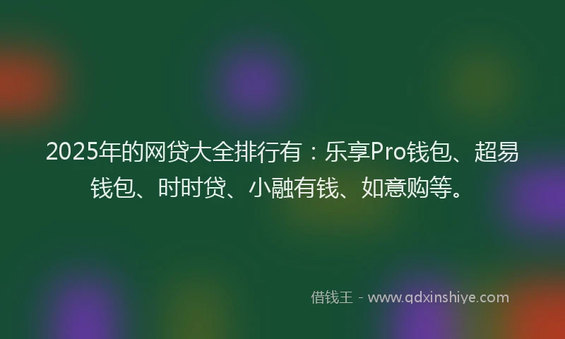 2025年的网贷大全排行有：乐享Pro钱包、超易钱包、时时贷、小融有钱、如意购等。