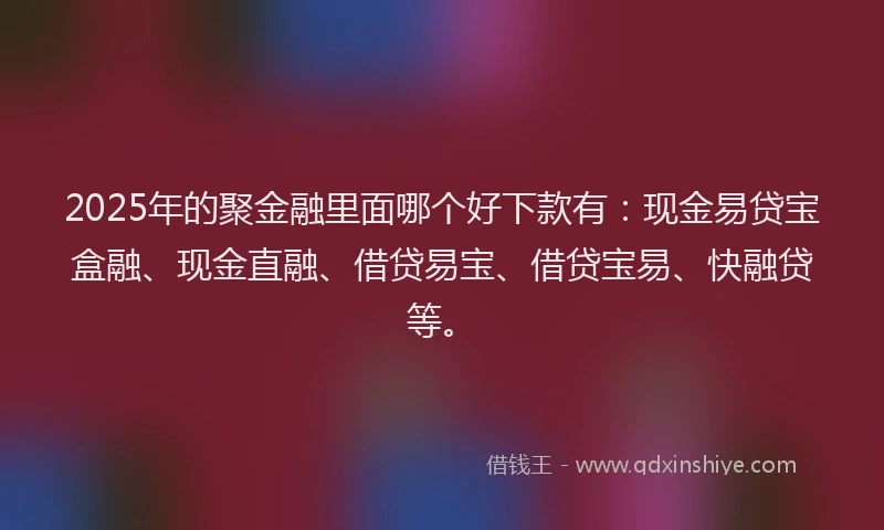2025年的聚金融里面哪个好下款有：现金易贷宝盒融、现金直融、借贷易宝、借贷宝易、快融贷等。