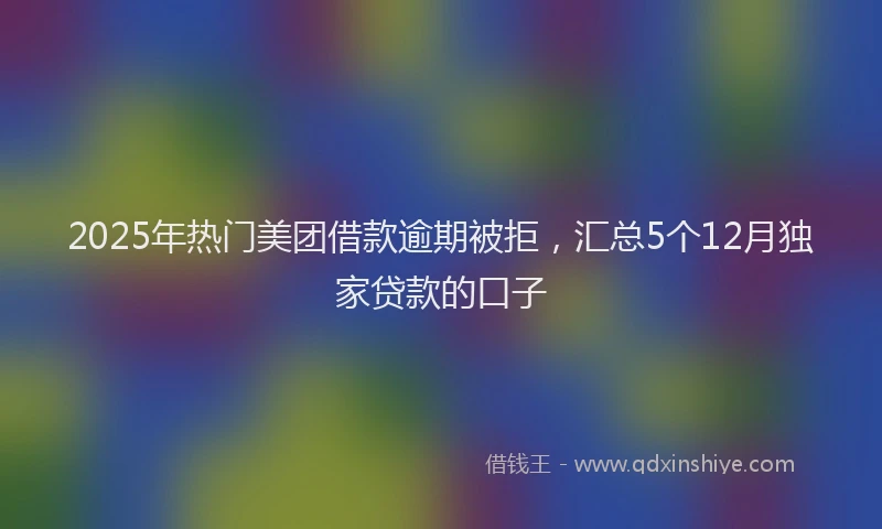 2025年热门美团借款逾期被拒，汇总5个12月独家贷款的口子