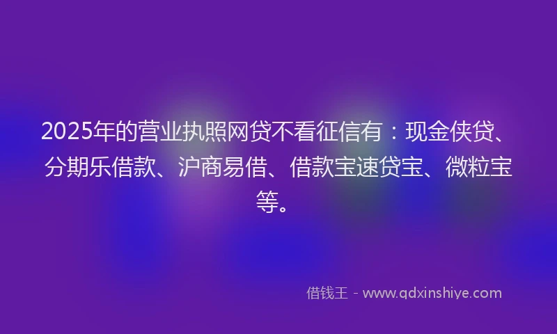2025年的营业执照网贷不看征信有：现金侠贷、分期乐借款、沪商易借、借款宝速贷宝、微粒宝等。