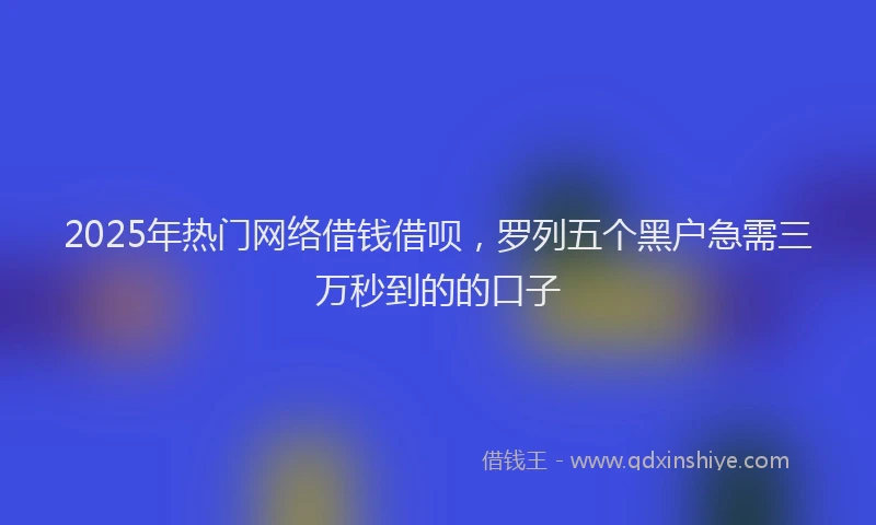 2025年热门网络借钱借呗，罗列五个黑户急需三万秒到的的口子