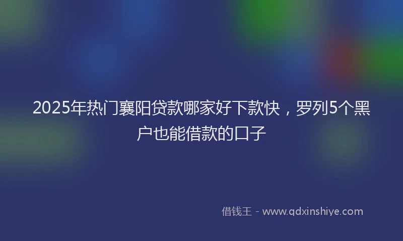 2025年热门襄阳贷款哪家好下款快，罗列5个黑户也能借款的口子