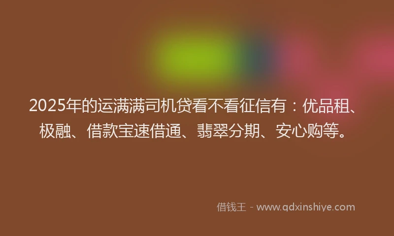 2025年的运满满司机贷看不看征信有：优品租、极融、借款宝速借通、翡翠分期、安心购等。