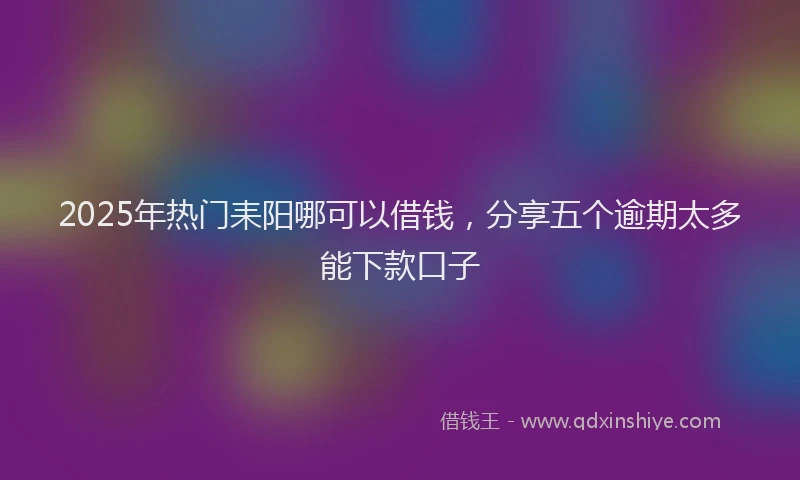 2025年热门耒阳哪可以借钱，分享五个逾期太多能下款口子