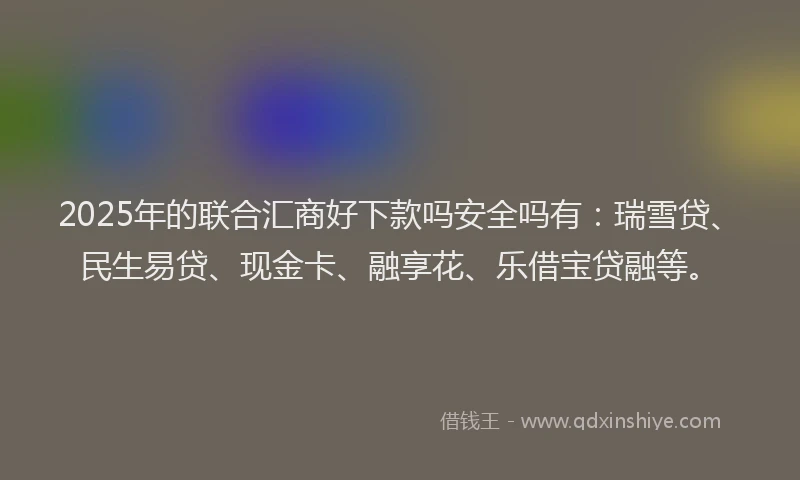 2025年的联合汇商好下款吗安全吗有：瑞雪贷、民生易贷、现金卡、融享花、乐借宝贷融等。