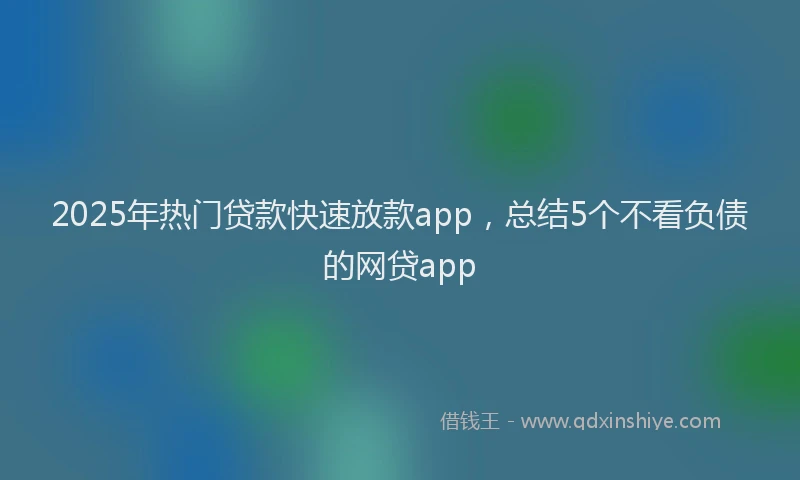 2025年热门贷款快速放款app，总结5个不看负债的网贷app