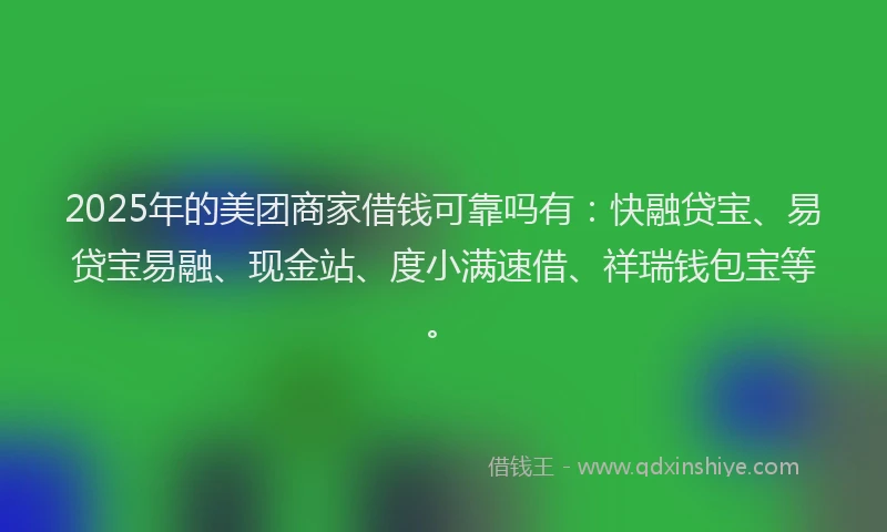 2025年的美团商家借钱可靠吗有：快融贷宝、易贷宝易融、现金站、度小满速借、祥瑞钱包宝等。