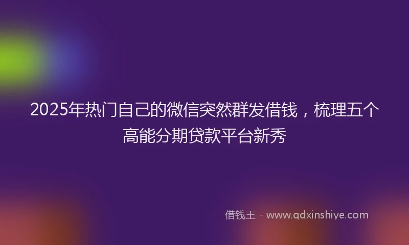 2025年热门自己的微信突然群发借钱，梳理五个高能分期贷款平台新秀