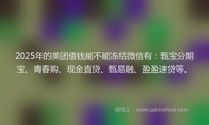 2025年的美团借钱能不能冻结微信有：甄宝分期宝、青春购、现金直贷、甄易融、盈盈速贷等。