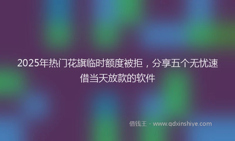 2025年热门花旗临时额度被拒，分享五个无忧速借当天放款的软件