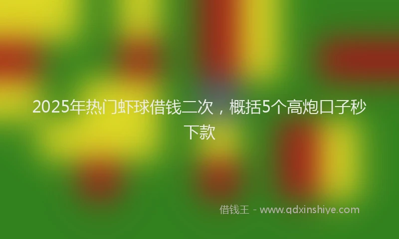 2025年热门虾球借钱二次，概括5个高炮口子秒下款