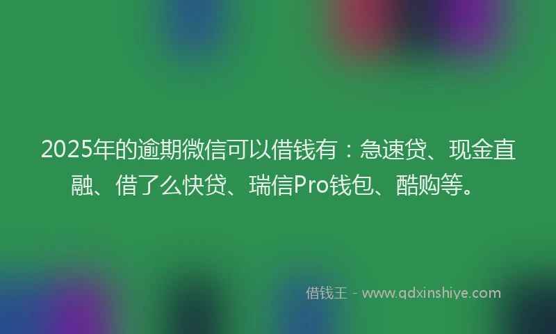 2025年的逾期微信可以借钱有：急速贷、现金直融、借了么快贷、瑞信Pro钱包、酷购等。